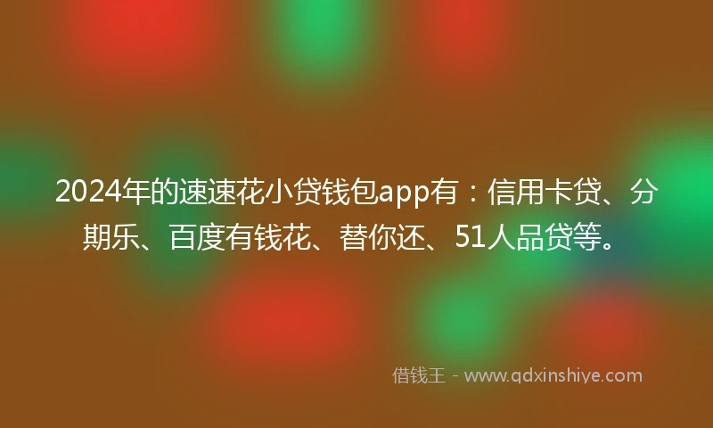 2024年的速速花小贷钱包app有：信用卡贷、分期乐、百度有钱花、替你还、51人品贷等。