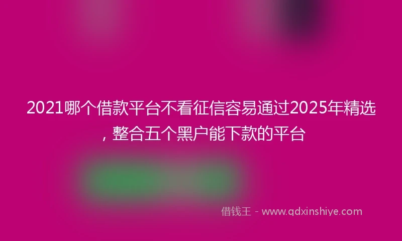 2021哪个借款平台不看征信容易通过2025年精选，整合五个黑户能下款的平台