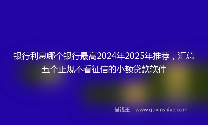 银行利息哪个银行最高2024年2025年推荐，汇总五个正规不看征信的小额贷款软件