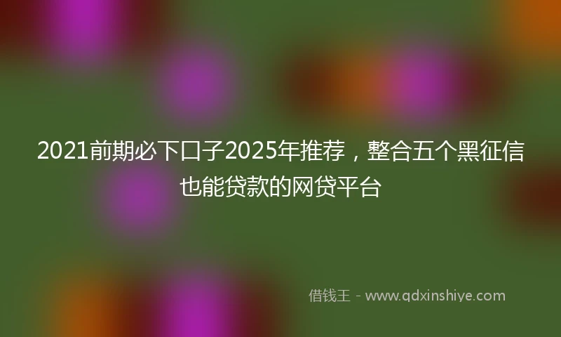 2021前期必下口子2025年推荐，整合五个黑征信也能贷款的网贷平台