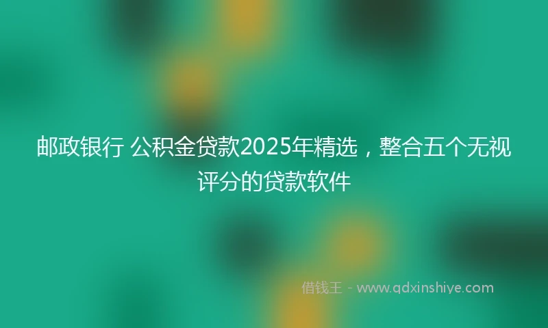 邮政银行 公积金贷款2025年精选，整合五个无视评分的贷款软件