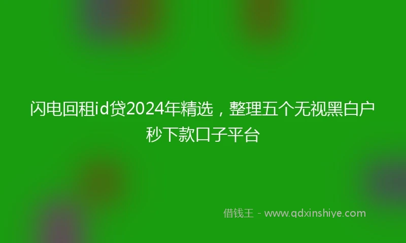 闪电回租id贷2024年精选，整理五个无视黑白户秒下款口子平台