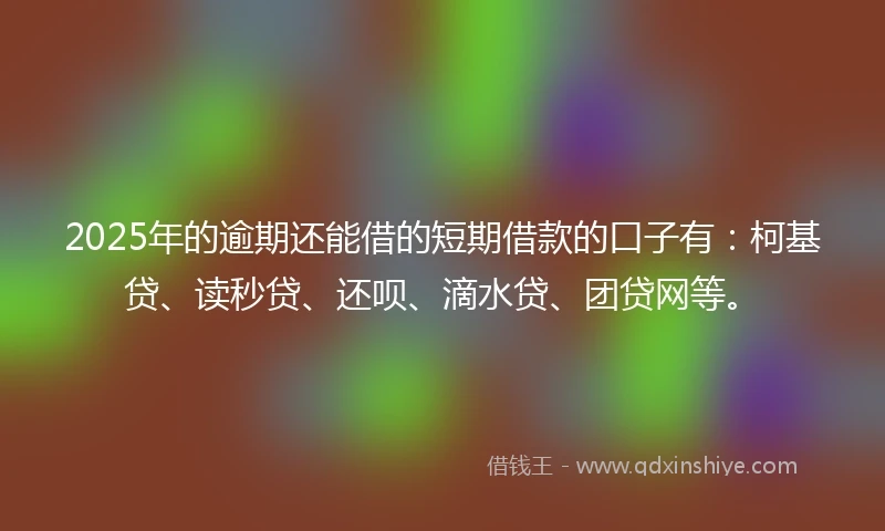 2025年的逾期还能借的短期借款的口子有：柯基贷、读秒贷、还呗、滴水贷、团贷网等。