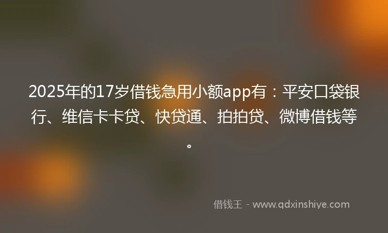 2025年的17岁借钱急用小额app有：平安口袋银行、维信卡卡贷、快贷通、拍拍贷、微博借钱等。