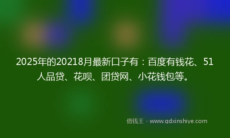 2025年的20218月最新口子有：百度有钱花、51人品贷、花呗、团贷网、小花钱包等。