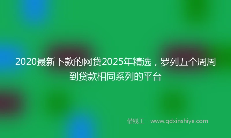 2020最新下款的网贷2025年精选，罗列五个周周到贷款相同系列的平台