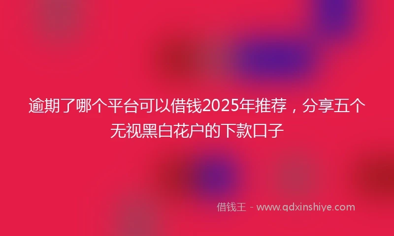 逾期了哪个平台可以借钱2025年推荐，分享五个无视黑白花户的下款口子