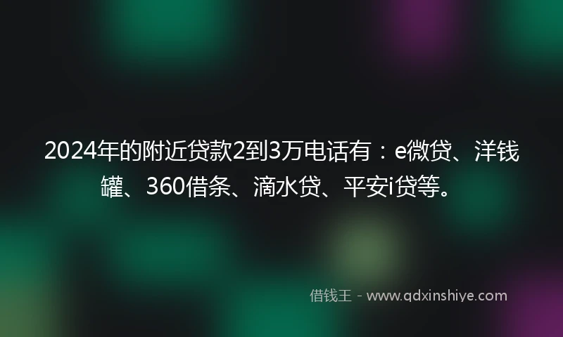 2024年的附近贷款2到3万电话有：e微贷、洋钱罐、360借条、滴水贷、平安i贷等。