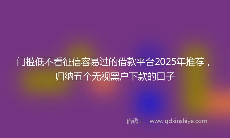 门槛低不看征信容易过的借款平台2025年推荐，归纳五个无视黑户下款的口子