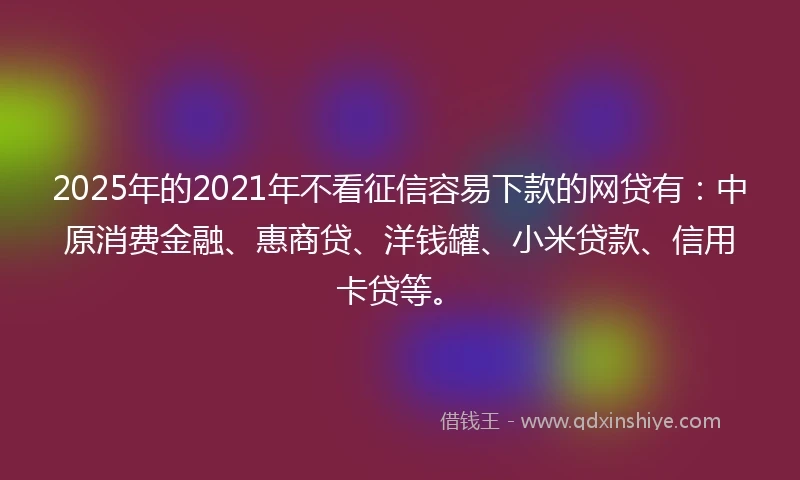 2025年的2021年不看征信容易下款的网贷有：中原消费金融、惠商贷、洋钱罐、小米贷款、信用卡贷等。