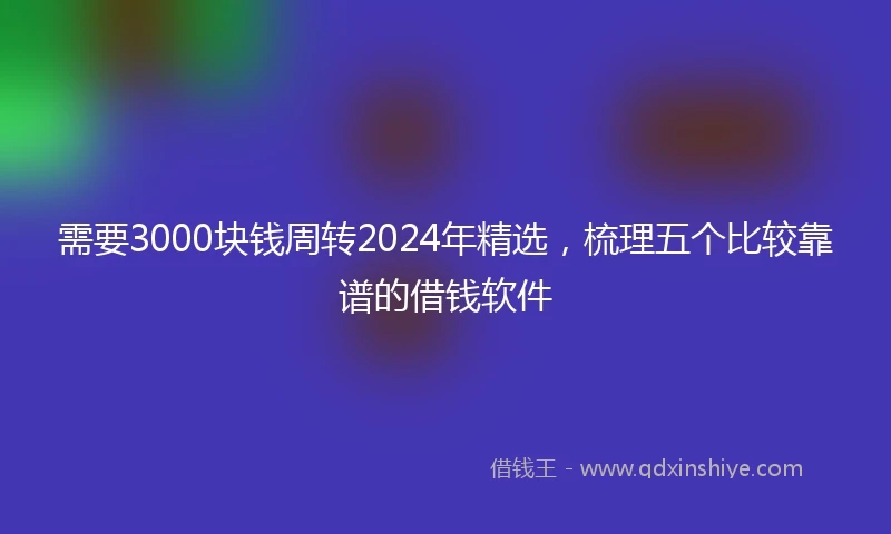 需要3000块钱周转2024年精选，梳理五个比较靠谱的借钱软件