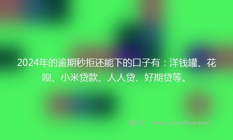 2024年的逾期秒拒还能下的口子有：洋钱罐、花呗、小米贷款、人人贷、好期贷等。