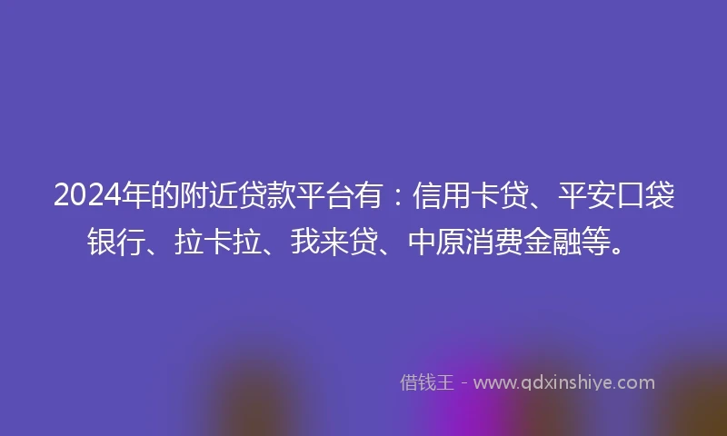 2024年的附近贷款平台有：信用卡贷、平安口袋银行、拉卡拉、我来贷、中原消费金融等。