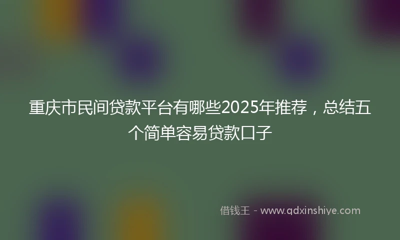 重庆市民间贷款平台有哪些2025年推荐，总结五个简单容易贷款口子