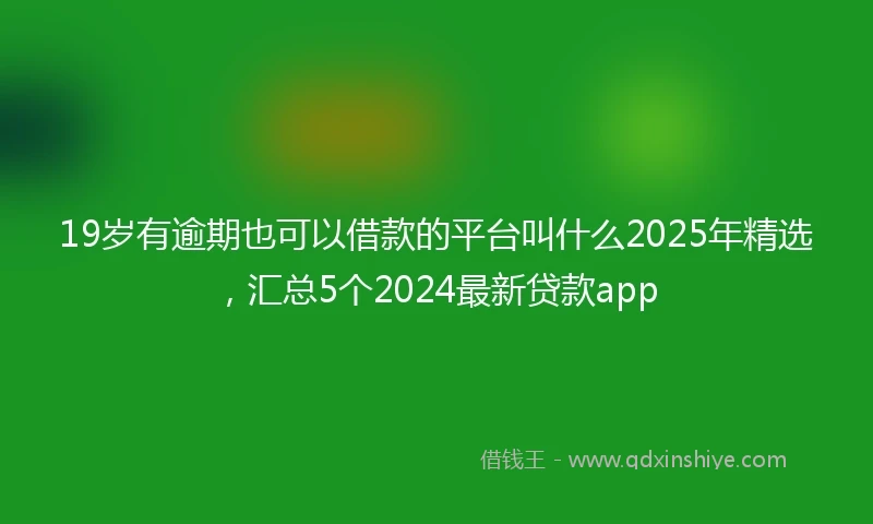 19岁有逾期也可以借款的平台叫什么2025年精选，汇总5个2024最新贷款app