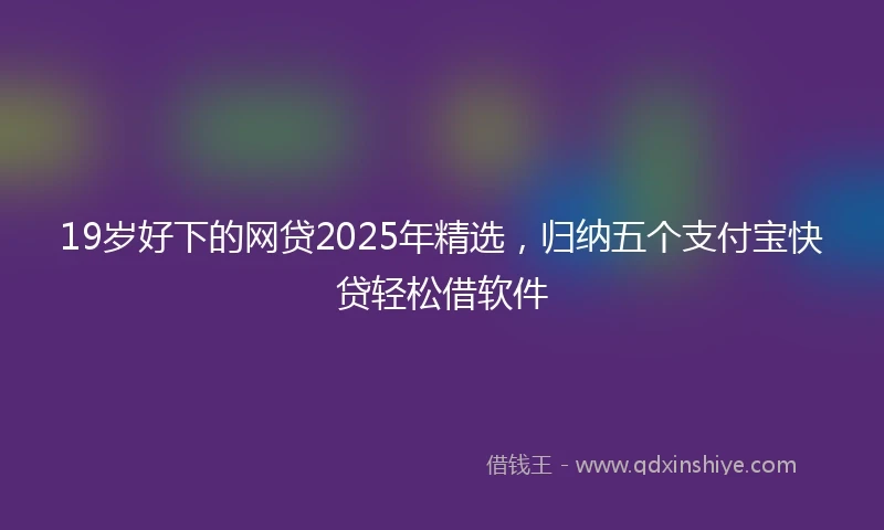 19岁好下的网贷2025年精选，归纳五个支付宝快贷轻松借软件