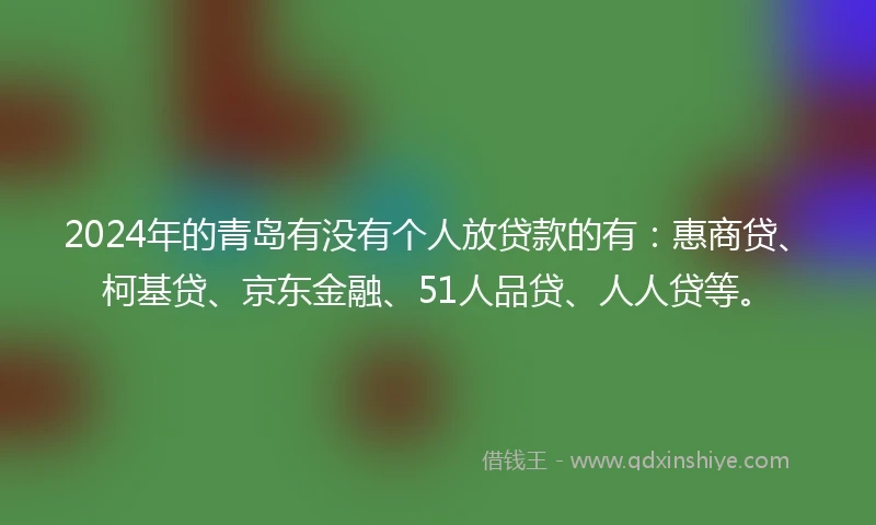2024年的青岛有没有个人放贷款的有：惠商贷、柯基贷、京东金融、51人品贷、人人贷等。