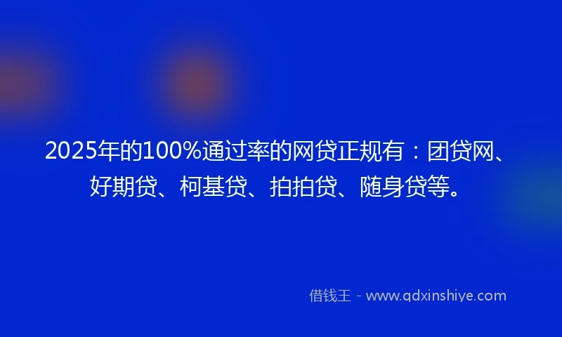 2025年的100%通过率的网贷正规有：团贷网、好期贷、柯基贷、拍拍贷、随身贷等。