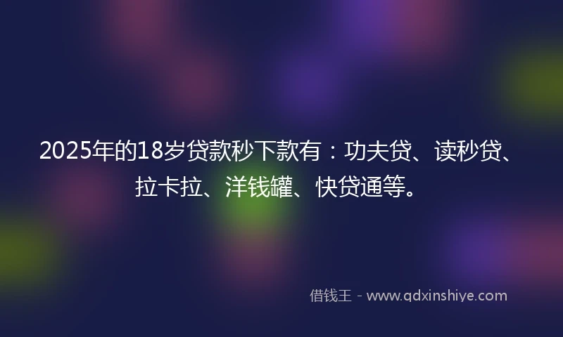2025年的18岁贷款秒下款有：功夫贷、读秒贷、拉卡拉、洋钱罐、快贷通等。
