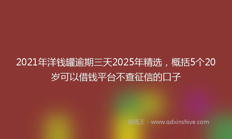 2021年洋钱罐逾期三天2025年精选，概括5个20岁可以借钱平台不查征信的口子