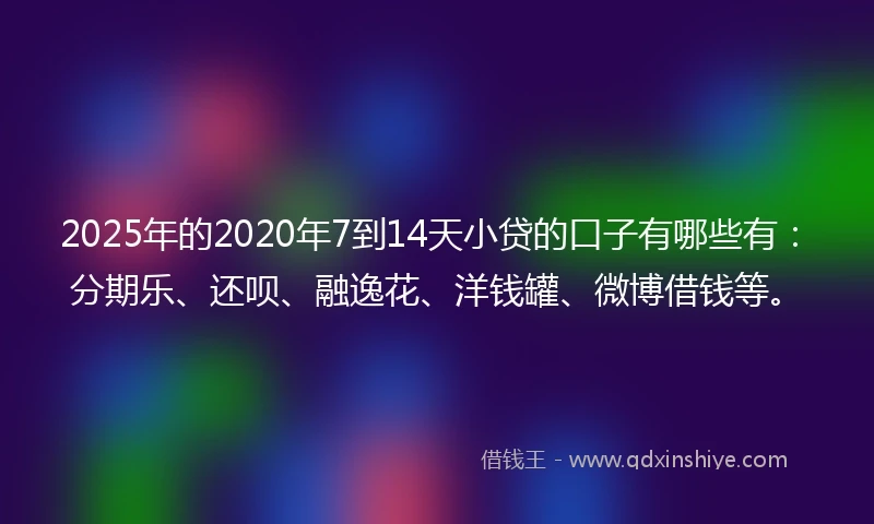 2025年的2020年7到14天小贷的口子有哪些有：分期乐、还呗、融逸花、洋钱罐、微博借钱等。