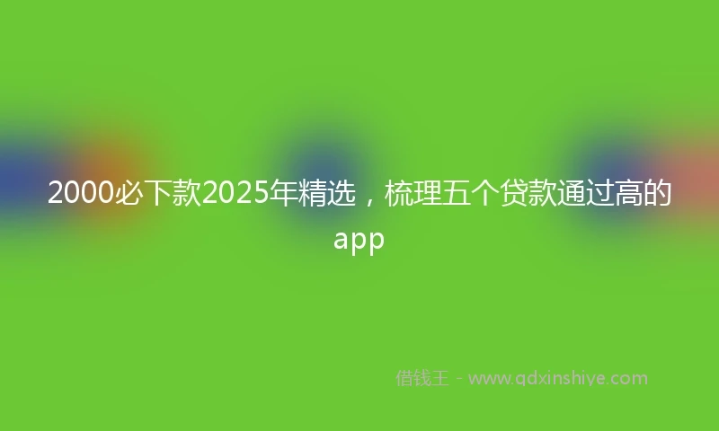 2000必下款2025年精选，梳理五个贷款通过高的app