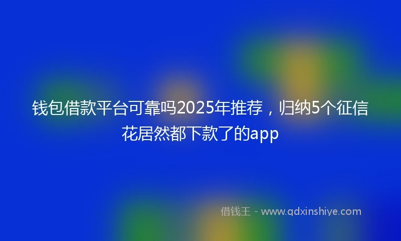 钱包借款平台可靠吗2025年推荐，归纳5个征信花居然都下款了的app