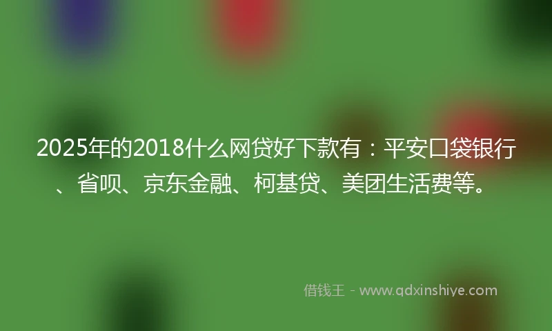 2025年的2018什么网贷好下款有：平安口袋银行、省呗、京东金融、柯基贷、美团生活费等。