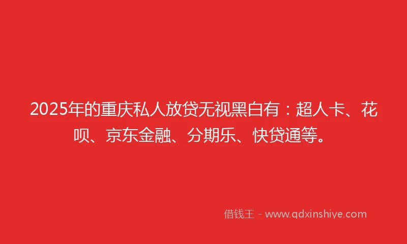 2025年的重庆私人放贷无视黑白有：超人卡、花呗、京东金融、分期乐、快贷通等。