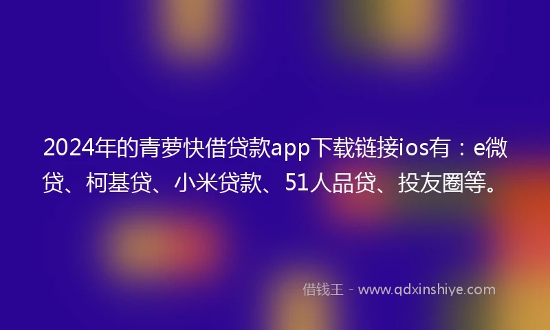 2024年的青萝快借贷款app下载链接ios有：e微贷、柯基贷、小米贷款、51人品贷、投友圈等。