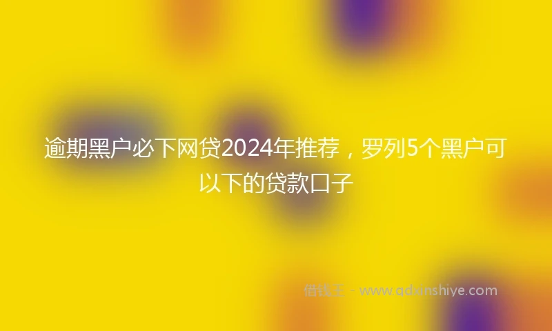逾期黑户必下网贷2024年推荐，罗列5个黑户可以下的贷款口子