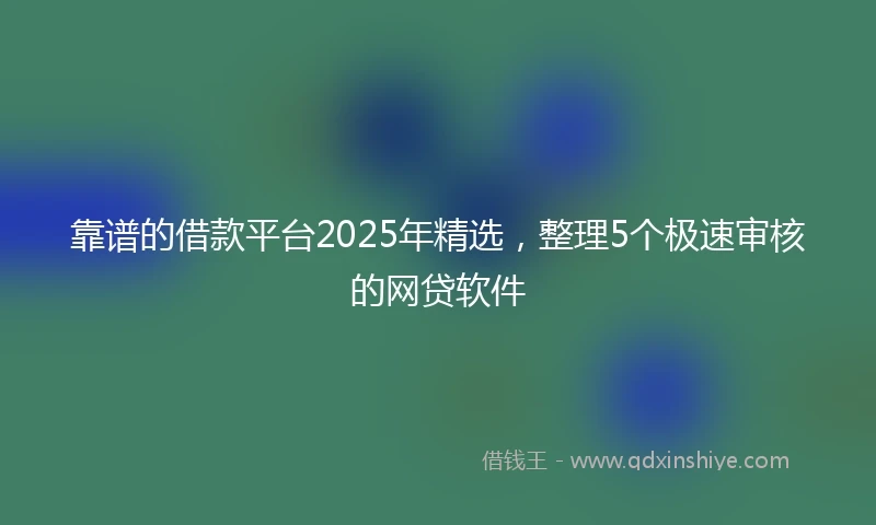 靠谱的借款平台2025年精选，整理5个极速审核的网贷软件