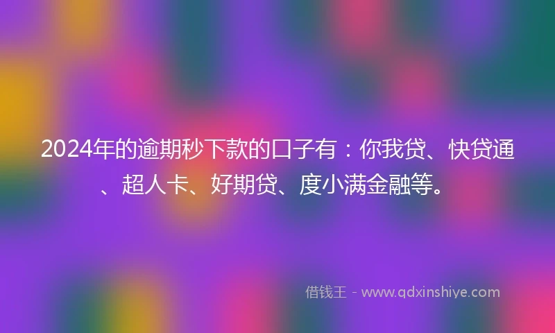 2024年的逾期秒下款的口子有：你我贷、快贷通、超人卡、好期贷、度小满金融等。