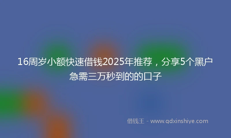16周岁小额快速借钱2025年推荐，分享5个黑户急需三万秒到的的口子
