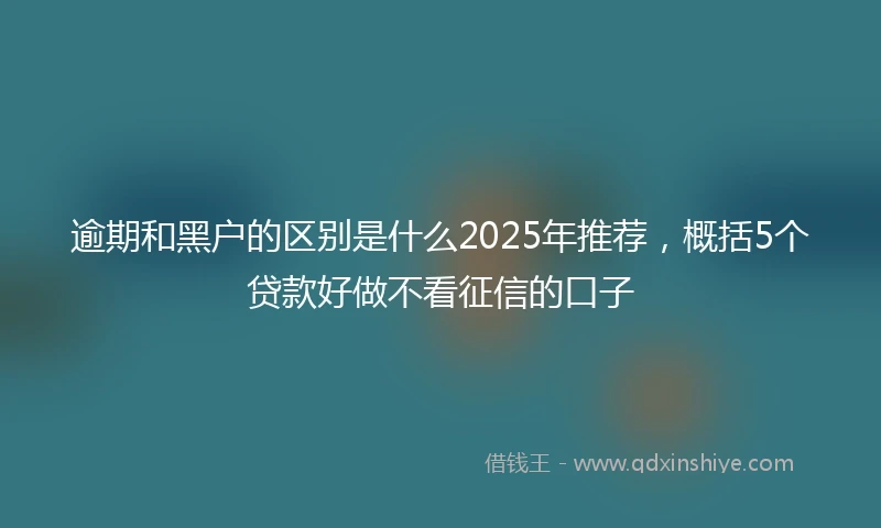逾期和黑户的区别是什么2025年推荐，概括5个贷款好做不看征信的口子
