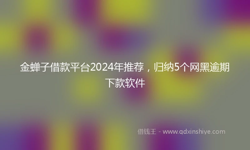 金蝉子借款平台2024年推荐，归纳5个网黑逾期下款软件