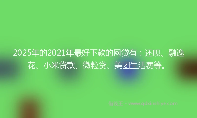 2025年的2021年最好下款的网贷有：还呗、融逸花、小米贷款、微粒贷、美团生活费等。
