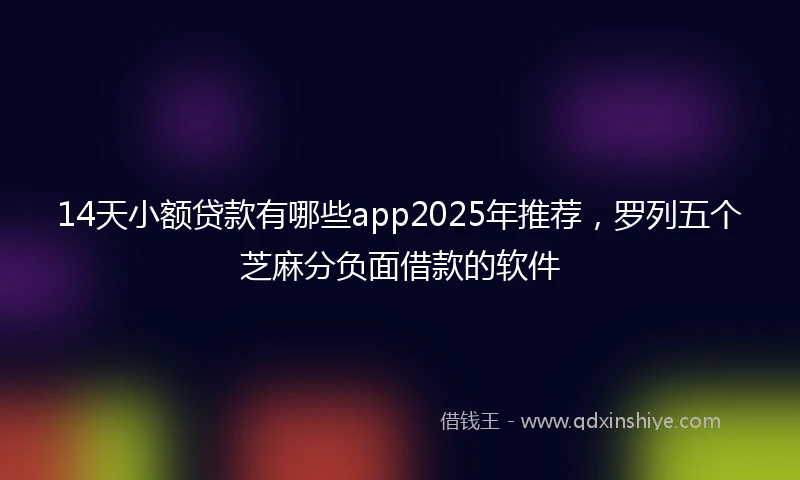 14天小额贷款有哪些app2025年推荐，罗列五个芝麻分负面借款的软件