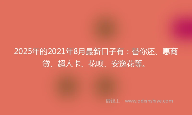 2025年的2021年8月最新口子有：替你还、惠商贷、超人卡、花呗、安逸花等。