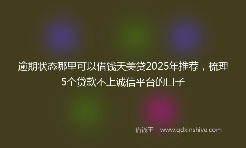 逾期状态哪里可以借钱天美贷2025年推荐，梳理5个贷款不上诚信平台的口子