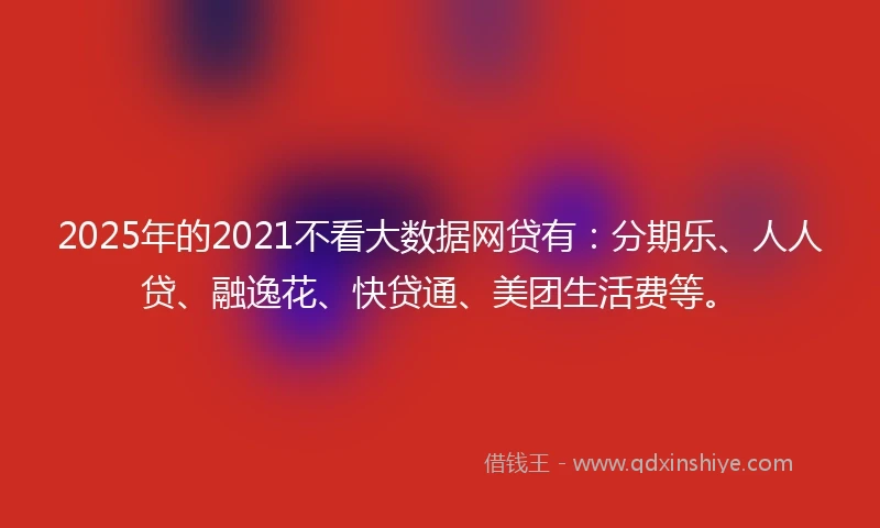 2025年的2021不看大数据网贷有：分期乐、人人贷、融逸花、快贷通、美团生活费等。
