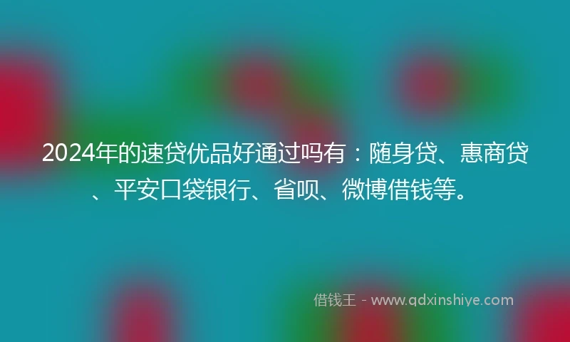 2024年的速贷优品好通过吗有：随身贷、惠商贷、平安口袋银行、省呗、微博借钱等。