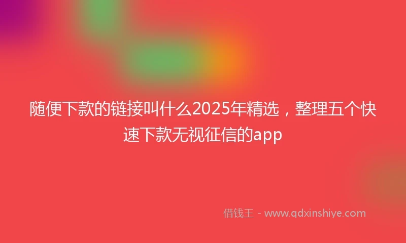 随便下款的链接叫什么2025年精选，整理五个快速下款无视征信的app