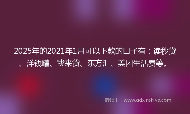 2025年的2021年1月可以下款的口子有：读秒贷、洋钱罐、我来贷、东方汇、美团生活费等。
