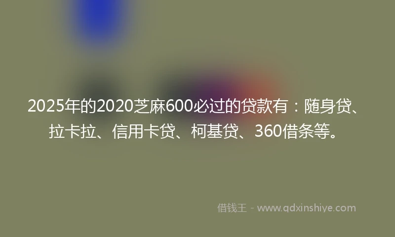 2025年的2020芝麻600必过的贷款有：随身贷、拉卡拉、信用卡贷、柯基贷、360借条等。