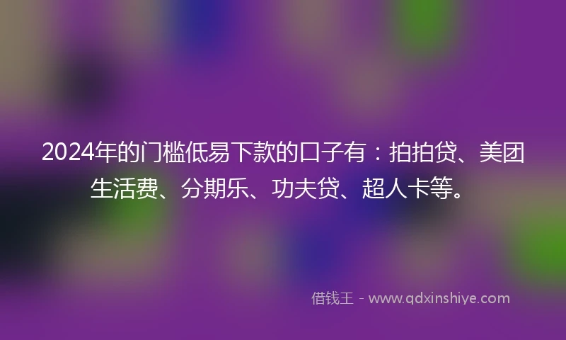 2024年的门槛低易下款的口子有：拍拍贷、美团生活费、分期乐、功夫贷、超人卡等。