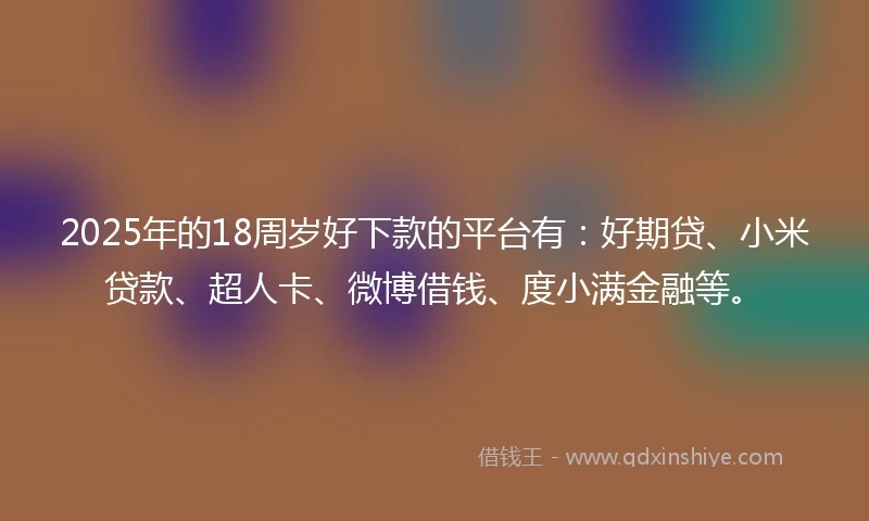 2025年的18周岁好下款的平台有：好期贷、小米贷款、超人卡、微博借钱、度小满金融等。