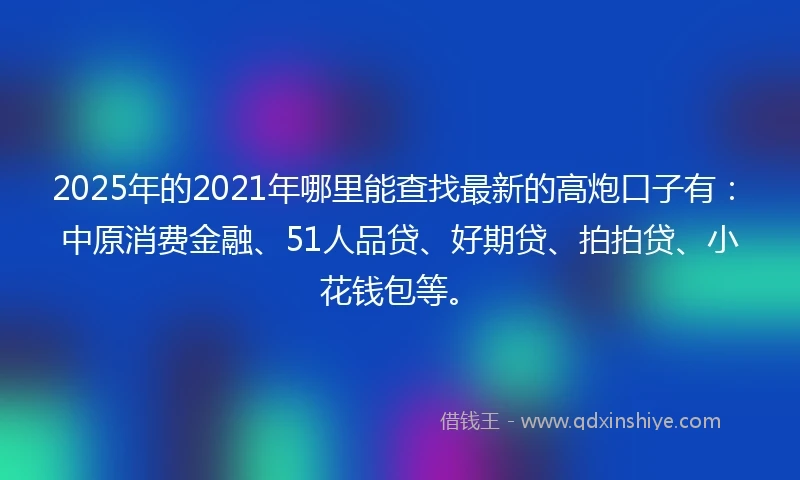 2025年的2021年哪里能查找最新的高炮口子有：中原消费金融、51人品贷、好期贷、拍拍贷、小花钱包等。