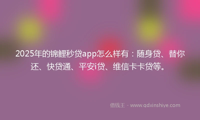 2025年的锦鲤秒贷app怎么样有：随身贷、替你还、快贷通、平安i贷、维信卡卡贷等。