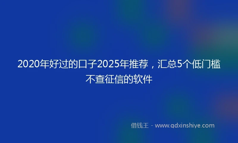 2020年好过的口子2025年推荐，汇总5个低门槛不查征信的软件